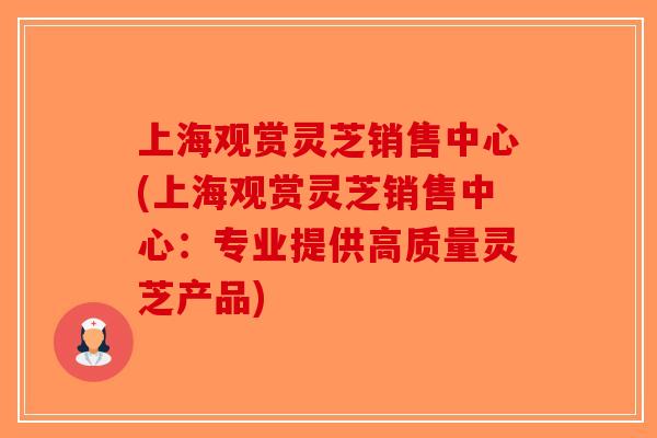 上海观赏灵芝销售中心(上海观赏灵芝销售中心：专业提供高质量灵芝产品)