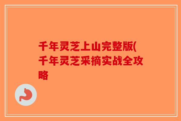 千年灵芝上山完整版(千年灵芝采摘实战全攻略 千年灵芝上山完整版(千年灵芝采摘实战全攻略