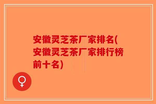 安徽灵芝茶厂家排名(安徽灵芝茶厂家排行榜前十名)