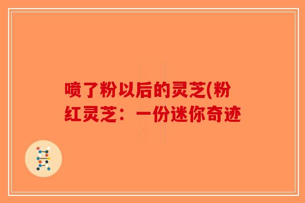 喷了粉以后的灵芝(粉红灵芝：一份迷你奇迹