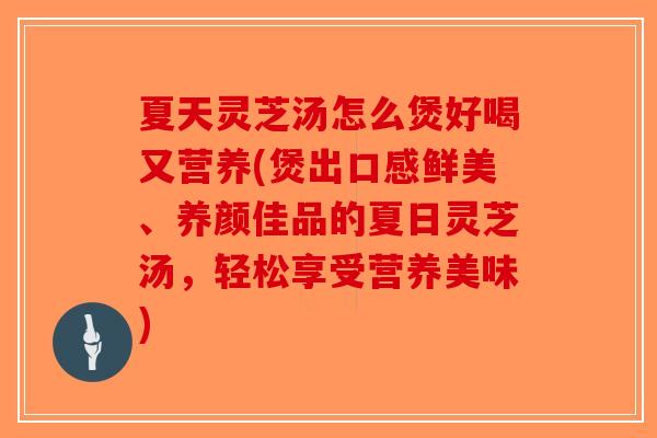 夏天灵芝汤怎么煲好喝又营养(煲出口感鲜美、养颜佳品的夏日灵芝汤，轻松享受营养美味)