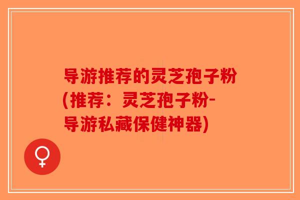 导游推荐的灵芝孢子粉(推荐：灵芝孢子粉-导游私藏保健神器)
