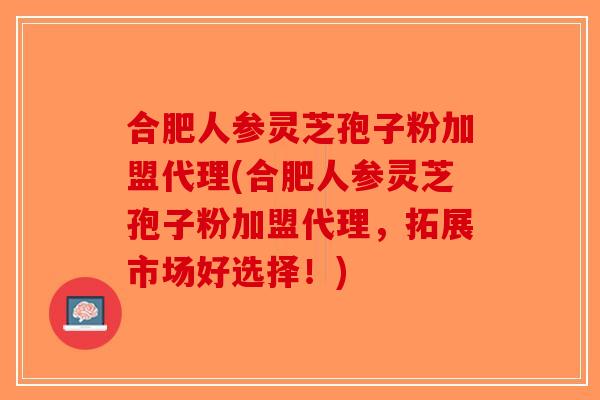 合肥人参灵芝孢子粉加盟代理(合肥人参灵芝孢子粉加盟代理，拓展市场好选择！)