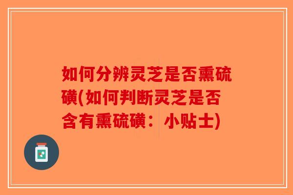 如何分辨灵芝是否熏硫磺(如何判断灵芝是否含有熏硫磺：小贴士)