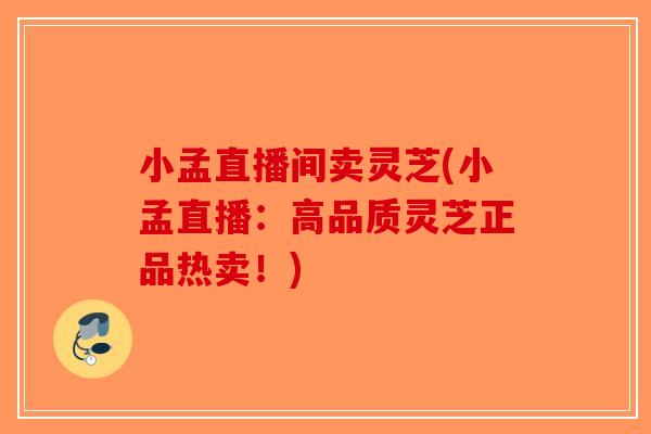 小孟直播间卖灵芝(小孟直播：高品质灵芝正品热卖！)