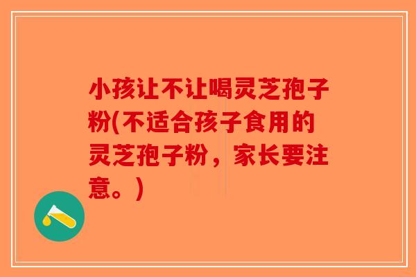 小孩让不让喝灵芝孢子粉(不适合孩子食用的灵芝孢子粉，家长要注意。)