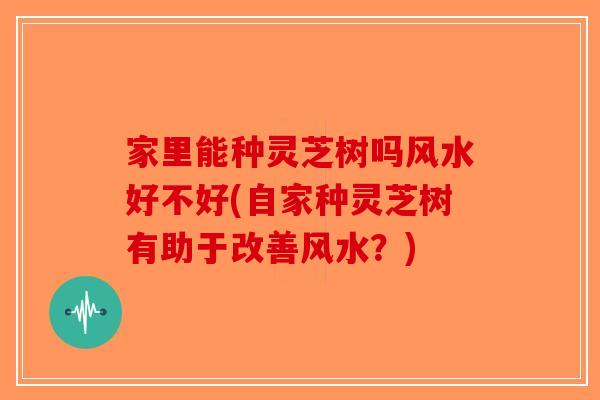 家里能种灵芝树吗风水好不好(自家种灵芝树有助于改善风水？)