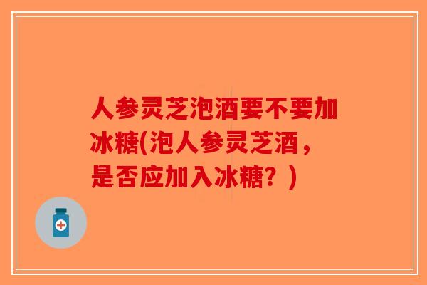 人参灵芝泡酒要不要加冰糖(泡人参灵芝酒，是否应加入冰糖？)