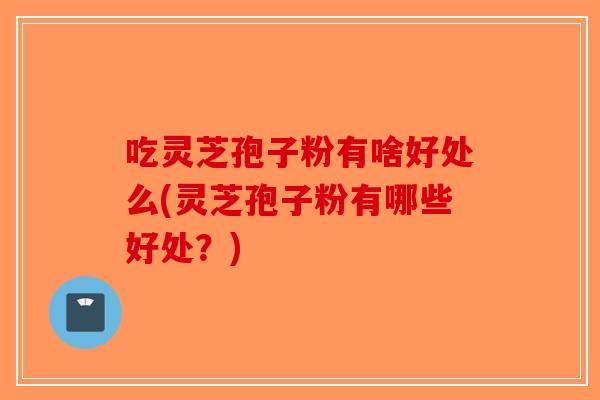 吃灵芝孢子粉有啥好处么(灵芝孢子粉有哪些好处?) 吃灵芝孢子粉有啥好处么(灵芝孢子粉有哪些好处?)