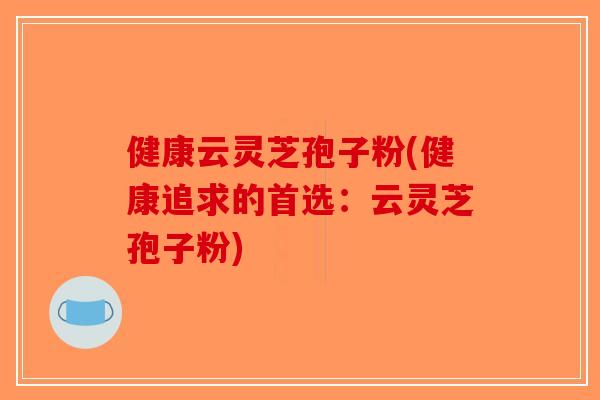 健康云灵芝孢子粉(健康追求的首选:云灵芝孢子粉) 健康云灵芝孢子粉(健康追求的首选:云灵芝孢子粉)