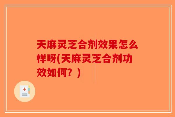 天麻灵芝合剂效果怎么样呀(天麻灵芝合剂功效如何？)