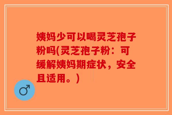 姨妈少可以喝灵芝孢子粉吗(灵芝孢子粉：可缓解姨妈期症状，安全且适用。)