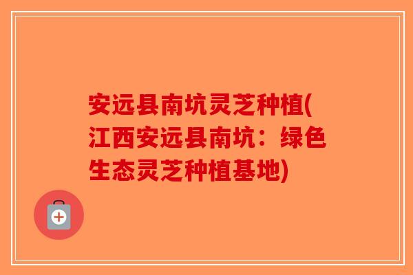 安远县南坑灵芝种植(江西安远县南坑：绿色生态灵芝种植基地)
