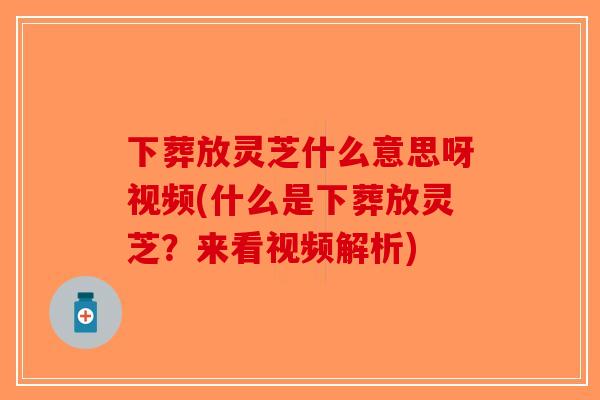 下葬放灵芝什么意思呀视频(什么是下葬放灵芝？来看视频解析)