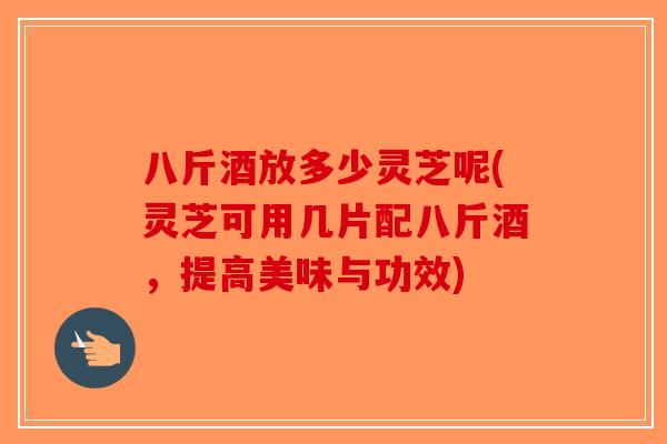 八斤酒放多少灵芝呢(灵芝可用几片配八斤酒，提高美味与功效)