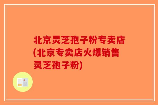 北京灵芝孢子粉专卖店(北京专卖店火爆销售灵芝孢子粉)