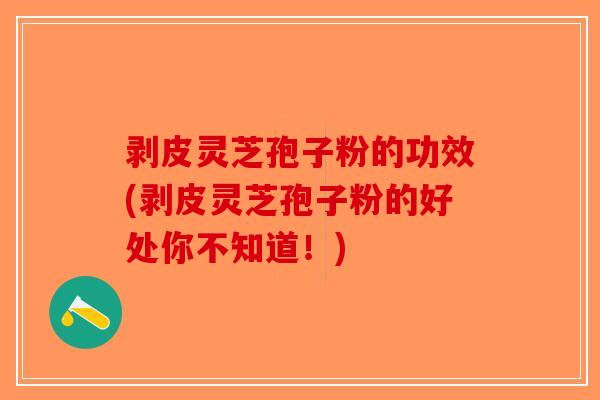 剥皮灵芝孢子粉的功效(剥皮灵芝孢子粉的好处你不知道！)