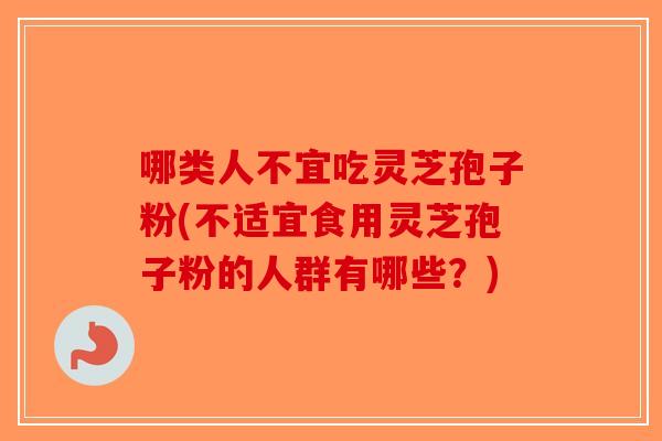 哪类人不宜吃灵芝孢子粉(不适宜食用灵芝孢子粉的人群有哪些？)