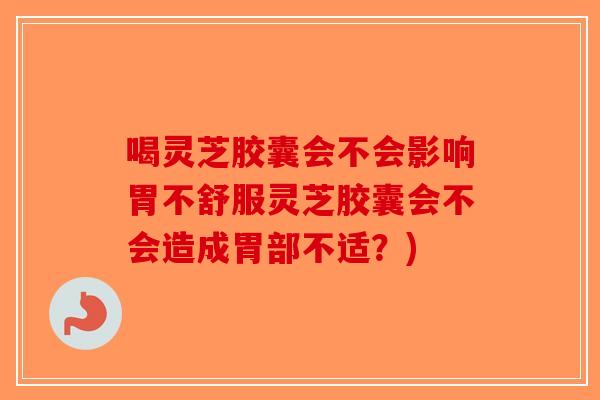 喝灵芝胶囊会不会影响胃不舒服灵芝胶囊会不会造成胃部不适？)