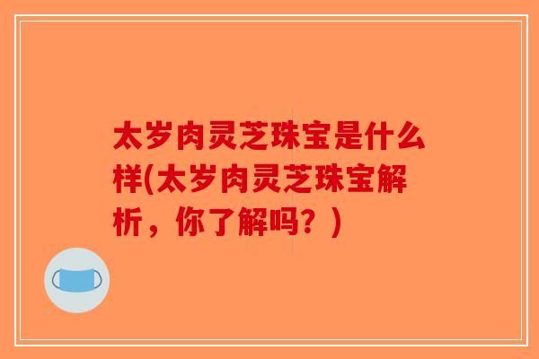 太岁肉灵芝珠宝是什么样(太岁肉灵芝珠宝解析，你了解吗？)