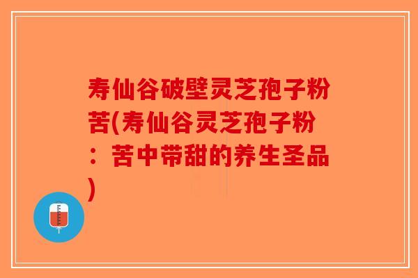 寿仙谷破壁灵芝孢子粉苦(寿仙谷灵芝孢子粉：苦中带甜的养生圣品)
