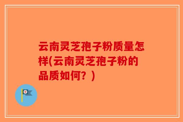 云南灵芝孢子粉质量怎样(云南灵芝孢子粉的品质如何？)