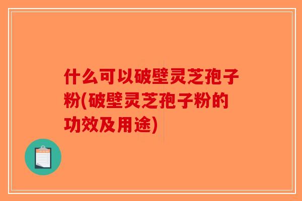 什么可以破壁灵芝孢子粉(破壁灵芝孢子粉的功效及用途)