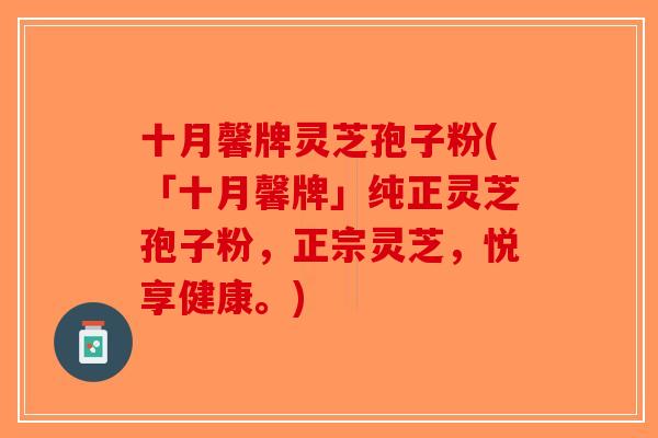十月馨牌灵芝孢子粉(「十月馨牌」纯正灵芝孢子粉，正宗灵芝，悦享健康。)