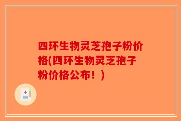 四环生物灵芝孢子粉价格(四环生物灵芝孢子粉价格公布！)