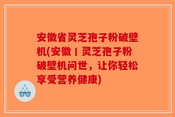 安徽省灵芝孢子粉破壁机(安徽丨灵芝孢子粉破壁机问世，让你轻松享受营养健康)