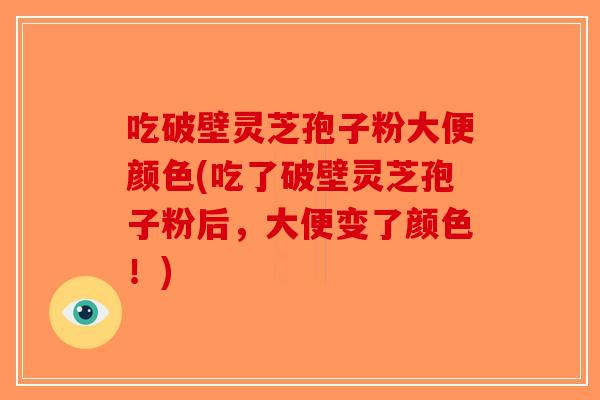 吃破壁灵芝孢子粉大便颜色(吃了破壁灵芝孢子粉后，大便变了颜色！)