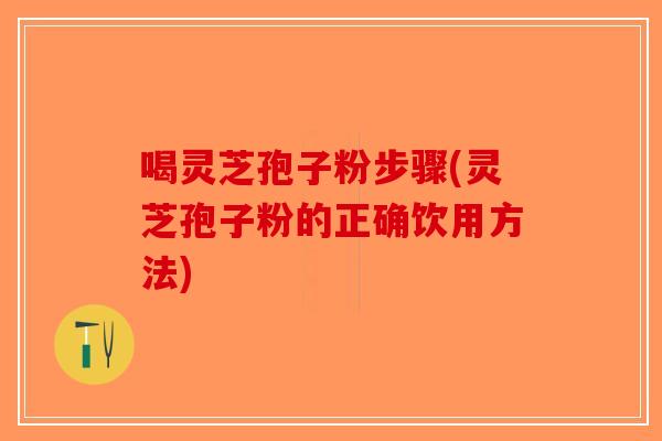 喝灵芝孢子粉步骤(灵芝孢子粉的正确饮用方法)