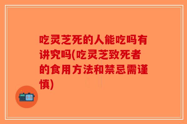 吃灵芝死的人能吃吗有讲究吗(吃灵芝致死者的食用方法和禁忌需谨慎)