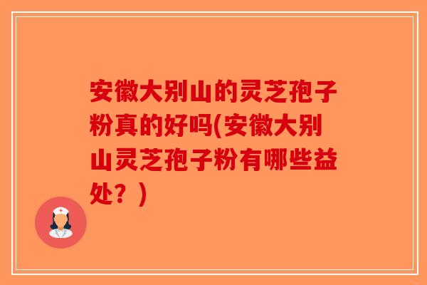 安徽大别山的灵芝孢子粉真的好吗(安徽大别山灵芝孢子粉有哪些益处？)