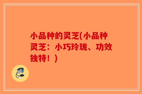 小品种的灵芝(小品种灵芝：小巧玲珑、功效独特！)