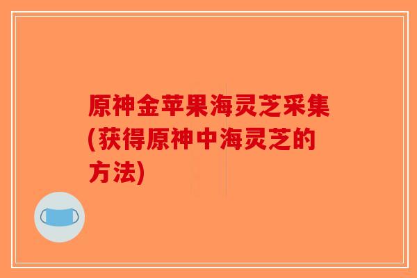 原神金苹果海灵芝采集(获得原神中海灵芝的方法)