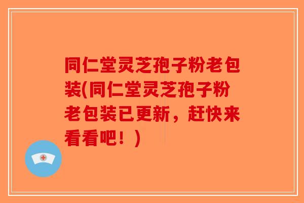 同仁堂灵芝孢子粉老包装(同仁堂灵芝孢子粉老包装已更新，赶快来看看吧！)