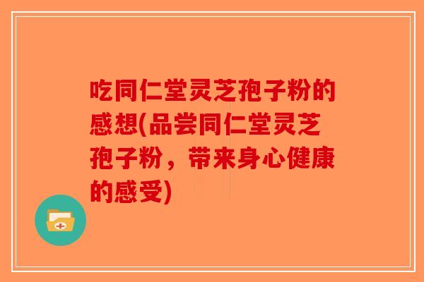 吃同仁堂灵芝孢子粉的感想(品尝同仁堂灵芝孢子粉,带来身心健康的感受) 吃同仁堂灵芝孢子粉的感想(品尝同仁堂灵芝孢子粉,带来身心健康的感受)