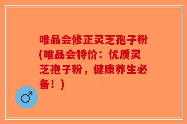 唯品会修正灵芝孢子粉(唯品会特价：优质灵芝孢子粉，健康养生必备！)