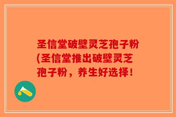 圣信堂破壁灵芝孢子粉(圣信堂推出破壁灵芝孢子粉，养生好选择！