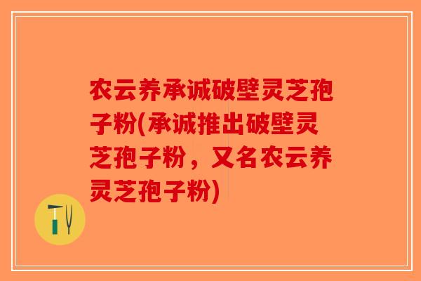 农云养承诚破壁灵芝孢子粉(承诚推出破壁灵芝孢子粉，又名农云养灵芝孢子粉)