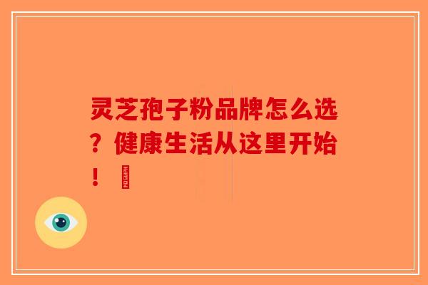 灵芝孢子粉品牌怎么选？健康生活从这里开始！	