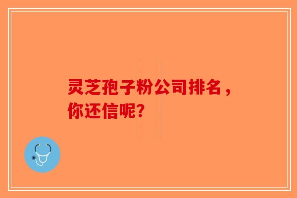 灵芝孢子粉公司排名，你还信呢？