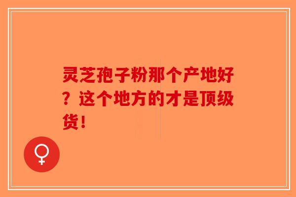 灵芝孢子粉那个产地好？这个地方的才是顶级货！