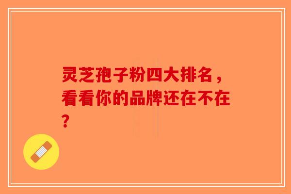 灵芝孢子粉四大排名，看看你的品牌还在不在？