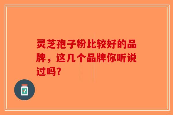 灵芝孢子粉比较好的品牌，这几个品牌你听说过吗？