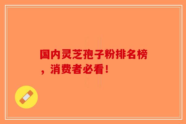 国内灵芝孢子粉排名榜，消费者必看！