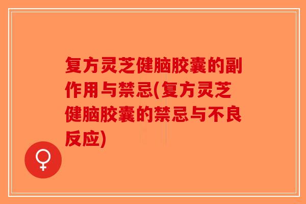 复方灵芝健脑胶囊的副作用与禁忌(复方灵芝健脑胶囊的禁忌与不良反应)