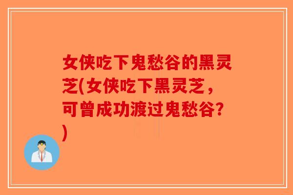 女侠吃下鬼愁谷的黑灵芝(女侠吃下黑灵芝，可曾成功渡过鬼愁谷？)