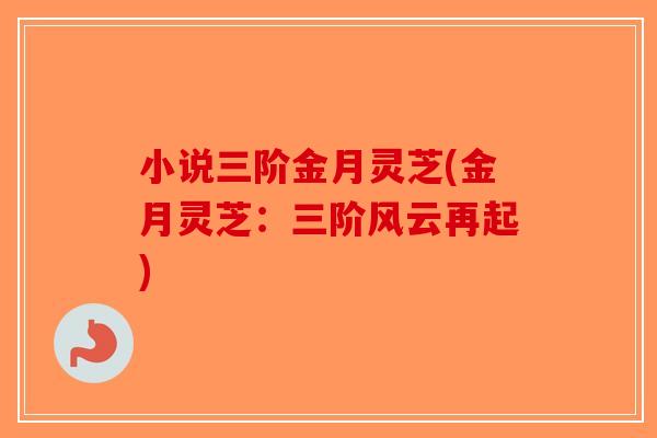 小说三阶金月灵芝(金月灵芝：三阶风云再起)